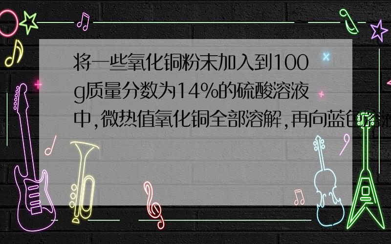 将一些氧化铜粉末加入到100g质量分数为14%的硫酸溶液中,微热值氧化铜全部溶解,再向蓝色溶液中加入Wg铁粉,充分反应后,过滤烘干,得到的干燥固体物质的质量仍为Wg.1.原先氧化铜的质量是多少