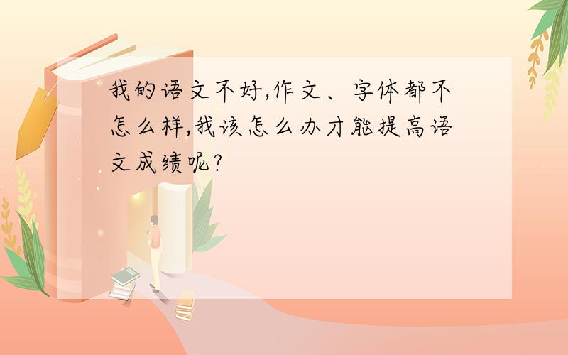 我的语文不好,作文、字体都不怎么样,我该怎么办才能提高语文成绩呢?