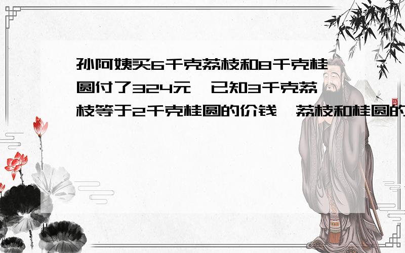 孙阿姨买6千克荔枝和8千克桂圆付了324元,已知3千克荔枝等于2千克桂圆的价钱,荔枝和桂圆的单价各是多少