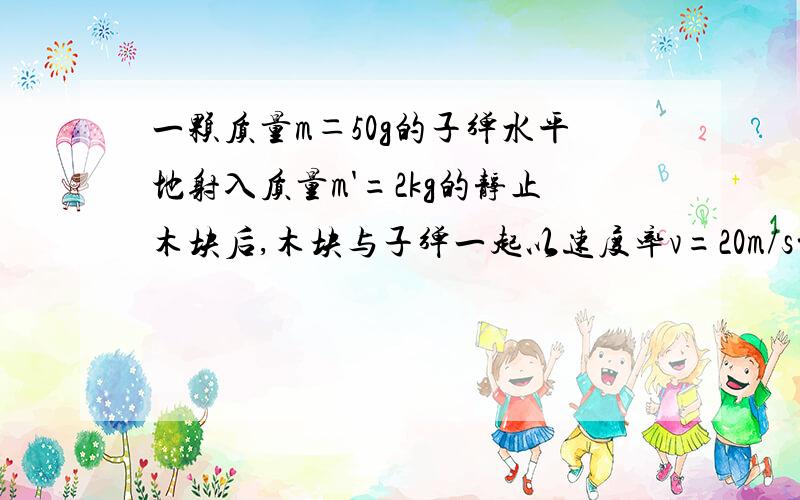 一颗质量m＝50g的子弹水平地射入质量m'=2kg的静止木块后,木块与子弹一起以速度率v=20m/s前进,则子弹击入木块时的速度V0=多少m/s 谢