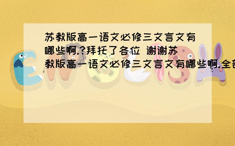 苏教版高一语文必修三文言文有哪些啊.?拜托了各位 谢谢苏教版高一语文必修三文言文有哪些啊.全部.谢谢大家给找下.