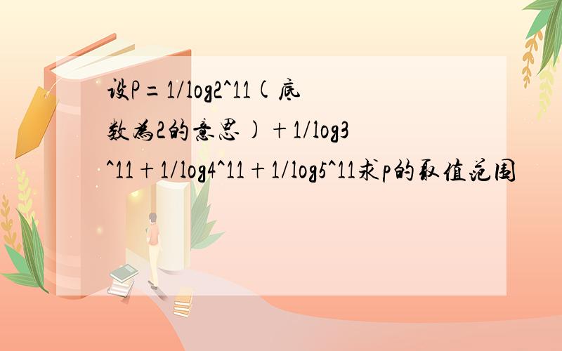 设P=1/log2^11(底数为2的意思)+1/log3^11+1/log4^11+1/log5^11求p的取值范围