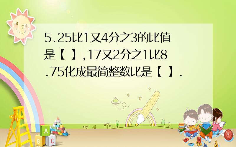 5.25比1又4分之3的比值是【 】,17又2分之1比8.75化成最简整数比是【 】.