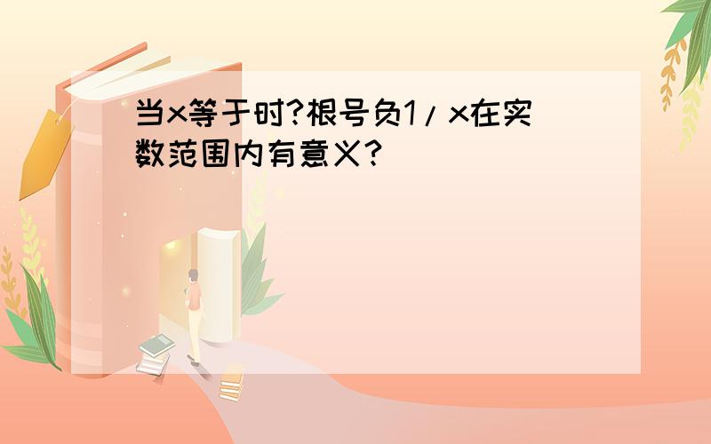 当x等于时?根号负1/x在实数范围内有意义?