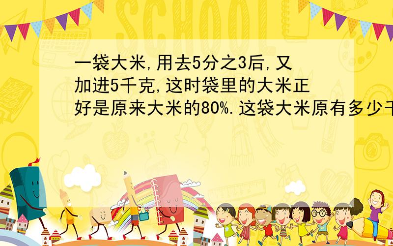 一袋大米,用去5分之3后,又加进5千克,这时袋里的大米正好是原来大米的80%.这袋大米原有多少千克?