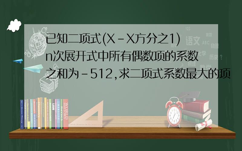 已知二项式(X-X方分之1)n次展开式中所有偶数项的系数之和为-512,求二项式系数最大的项