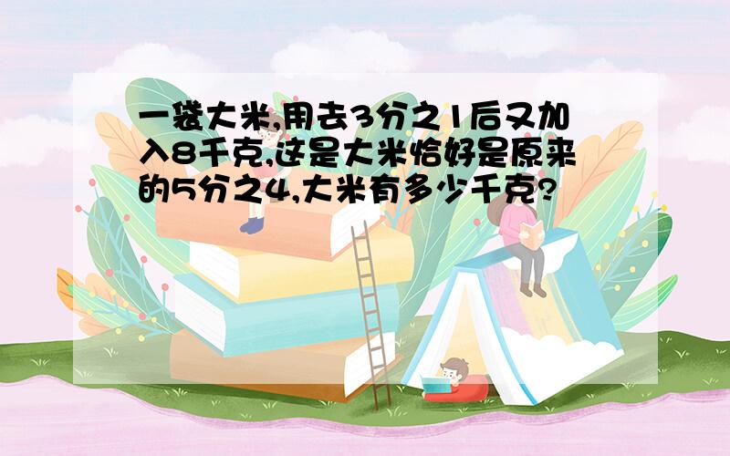 一袋大米,用去3分之1后又加入8千克,这是大米恰好是原来的5分之4,大米有多少千克?