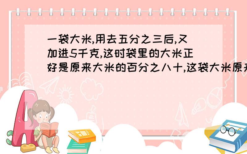 一袋大米,用去五分之三后,又加进5千克,这时袋里的大米正好是原来大米的百分之八十,这袋大米原来有多少