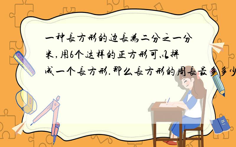 一种长方形的边长为二分之一分米,用6个这样的正方形可以拼成一个长方形.那么长方形的周长最多多少分米?