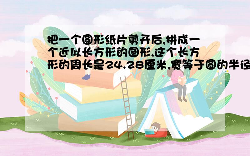 把一个圆形纸片剪开后,拼成一个近似长方形的图形,这个长方形的周长是24.28厘米,宽等于圆的半径.原来这个圆形纸片的面积是多少平方厘米?