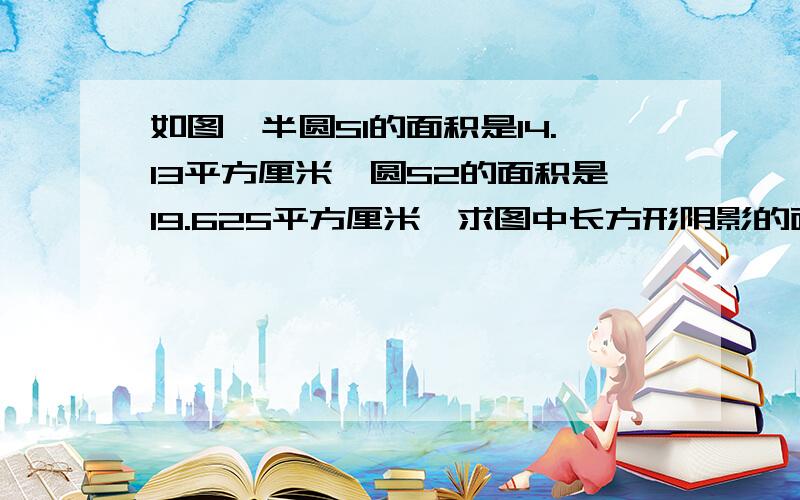 如图,半圆S1的面积是14.13平方厘米,圆S2的面积是19.625平方厘米,求图中长方形阴影的面积