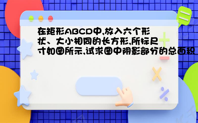 在矩形ABCD中,放入六个形状、大小相同的长方形,所标尺寸如图所示,试求图中阴影部分的总面积