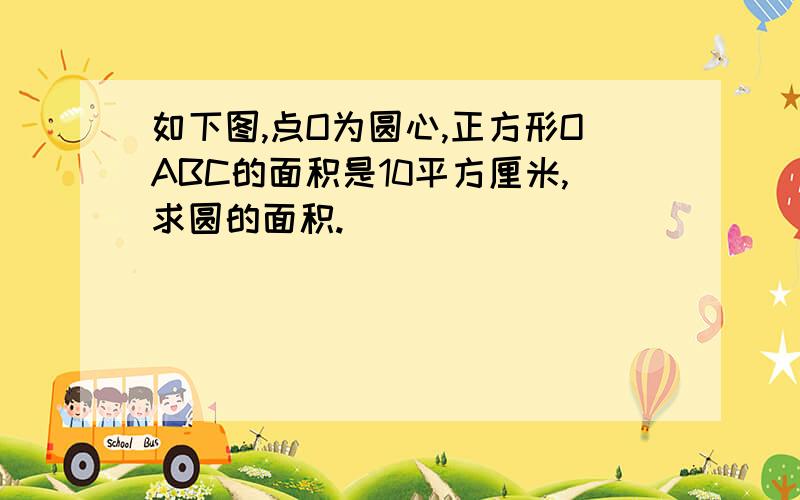 如下图,点O为圆心,正方形OABC的面积是10平方厘米,求圆的面积.