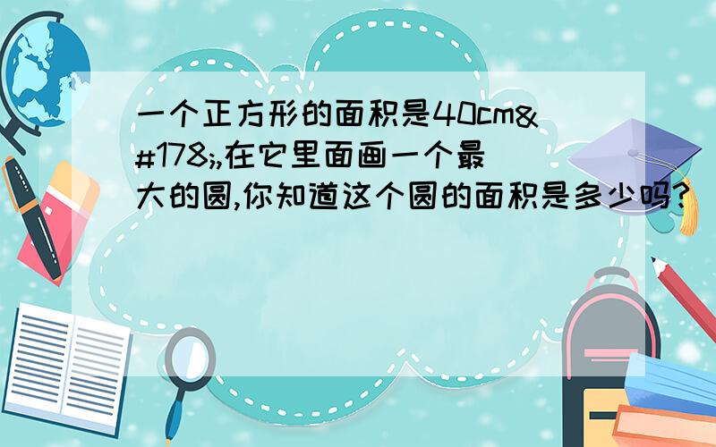 一个正方形的面积是40cm²,在它里面画一个最大的圆,你知道这个圆的面积是多少吗?