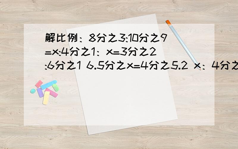 解比例：8分之3:10分之9=x:4分之1：x=3分之2:6分之1 6.5分之x=4分之5.2 x：4分之3=12:8分之12分之1:7分之2=3分之1:4x （x-1）：5分之3=0.1:不好意思啊 那么多 好的话赏财富!