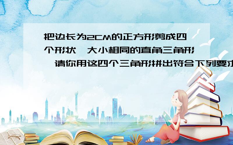 把边长为2CM的正方形剪成四个形状、大小相同的直角三角形,请你用这四个三角形拼出符合下列要求的图形,并且画出来!第一个：拼成一个长方形 第二个：拼成两个梯形 第三个 ：拼成三个平