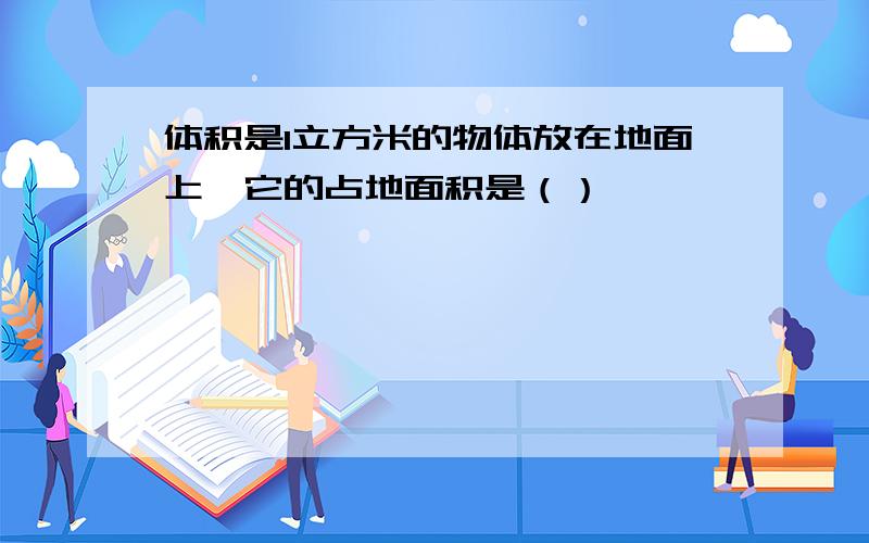 体积是1立方米的物体放在地面上,它的占地面积是（）