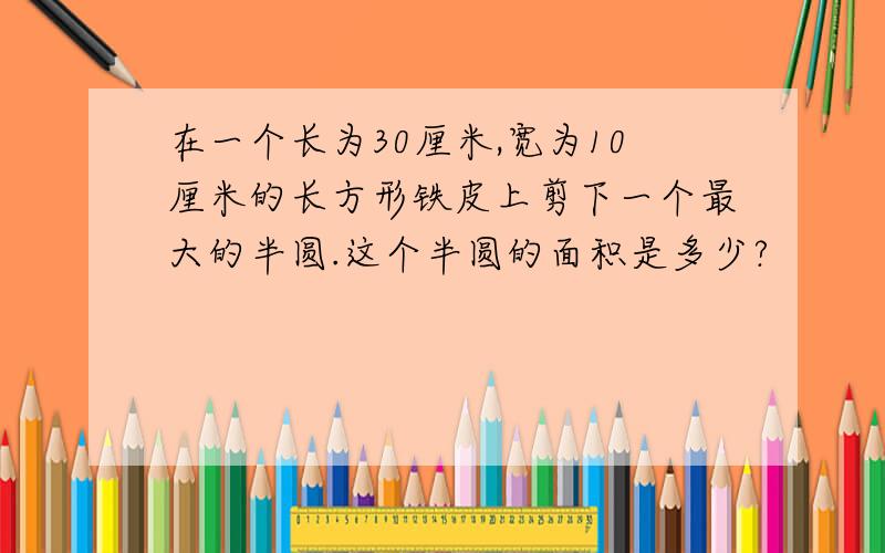 在一个长为30厘米,宽为10厘米的长方形铁皮上剪下一个最大的半圆.这个半圆的面积是多少?