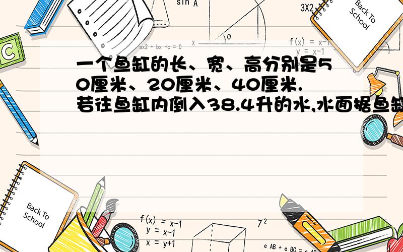 一个鱼缸的长、宽、高分别是50厘米、20厘米、40厘米.若往鱼缸内倒入38.4升的水,水面据鱼缸口帮帮我吧!如题