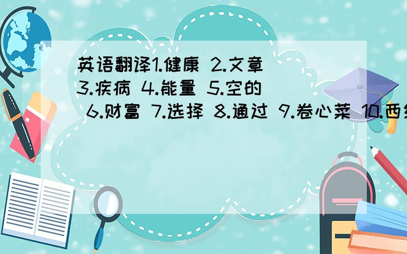 英语翻译1.健康 2.文章 3.疾病 4.能量 5.空的 6.财富 7.选择 8.通过 9.卷心菜 10.西红柿 11.引起 12.今晚 13.身体 14.打扫 15.癌症 16.没有 17.垃圾.18.必要的 19.胃 20.香肠