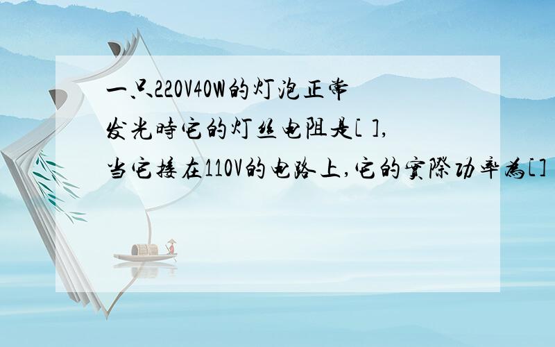 一只220V40W的灯泡正常发光时它的灯丝电阻是[ ],当它接在110V的电路上,它的实际功率为[]