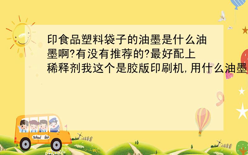 印食品塑料袋子的油墨是什么油墨啊?有没有推荐的?最好配上稀释剂我这个是胶版印刷机,用什么油墨和稀释剂呢?价格你知道不?