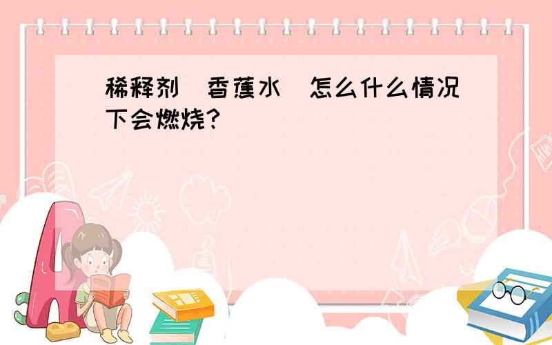 稀释剂（香蕉水）怎么什么情况下会燃烧?