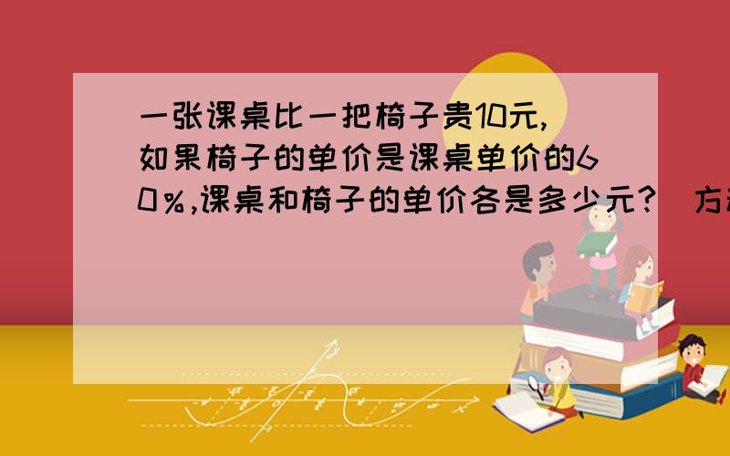 一张课桌比一把椅子贵10元,如果椅子的单价是课桌单价的60％,课桌和椅子的单价各是多少元?（方程解）要等量关系式呐!