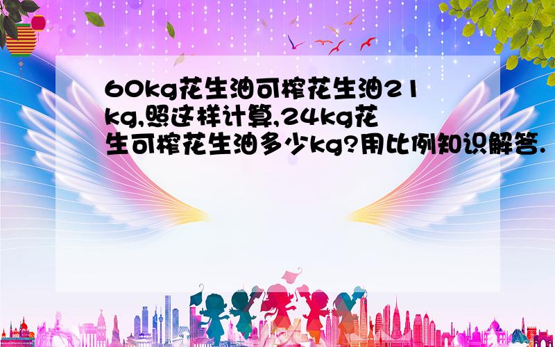 60kg花生油可榨花生油21kg,照这样计算,24kg花生可榨花生油多少kg?用比例知识解答.