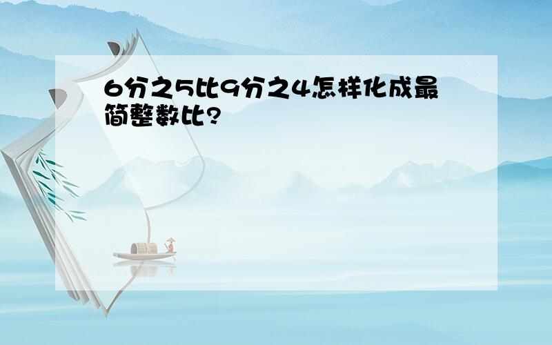 6分之5比9分之4怎样化成最简整数比?