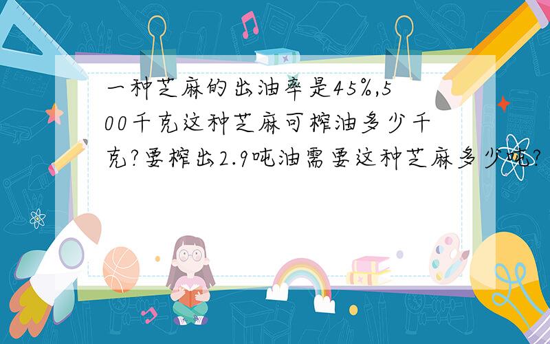 一种芝麻的出油率是45%,500千克这种芝麻可榨油多少千克?要榨出2.9吨油需要这种芝麻多少吨?