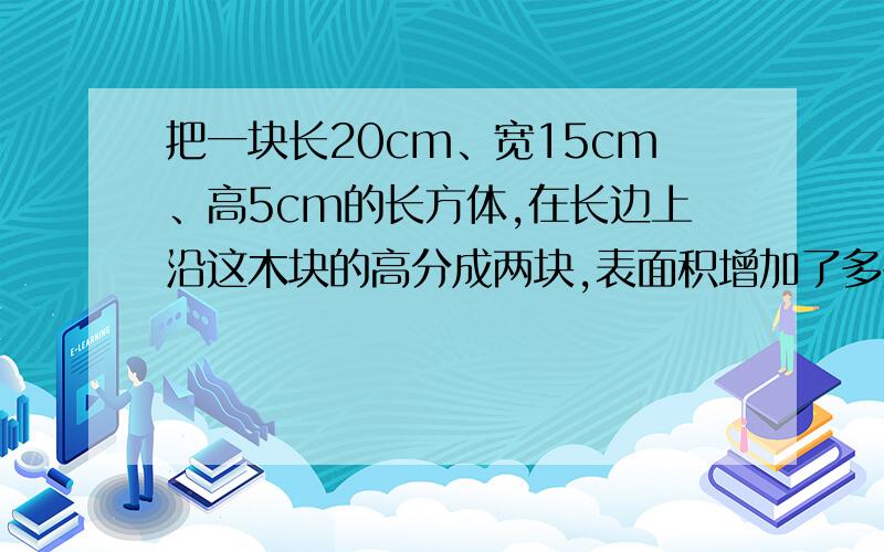 把一块长20cm、宽15cm、高5cm的长方体,在长边上沿这木块的高分成两块,表面积增加了多少?