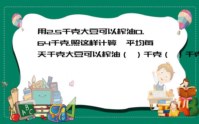 用2.5千克大豆可以榨油0.64千克.照这样计算,平均每天千克大豆可以榨油（ ）千克（ ）千克大豆可以榨油32千克