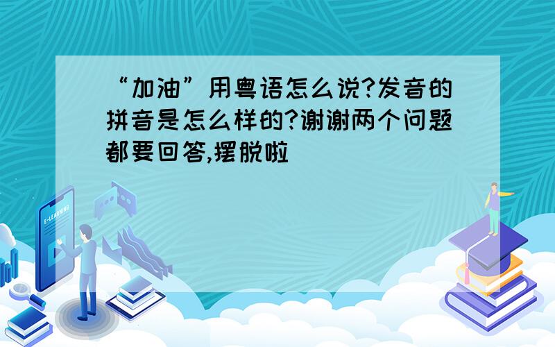 “加油”用粤语怎么说?发音的拼音是怎么样的?谢谢两个问题都要回答,摆脱啦