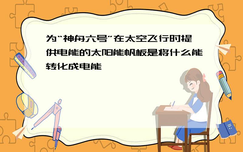 为“神舟六号”在太空飞行时提供电能的太阳能帆板是将什么能转化成电能