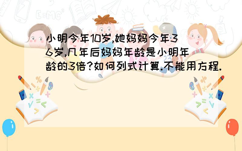 小明今年10岁,她妈妈今年36岁,几年后妈妈年龄是小明年龄的3倍?如何列式计算.不能用方程.