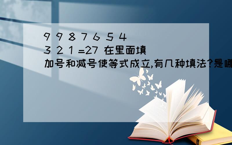 9 9 8 7 6 5 4 3 2 1 =27 在里面填加号和减号使等式成立,有几种填法?是哪几种?