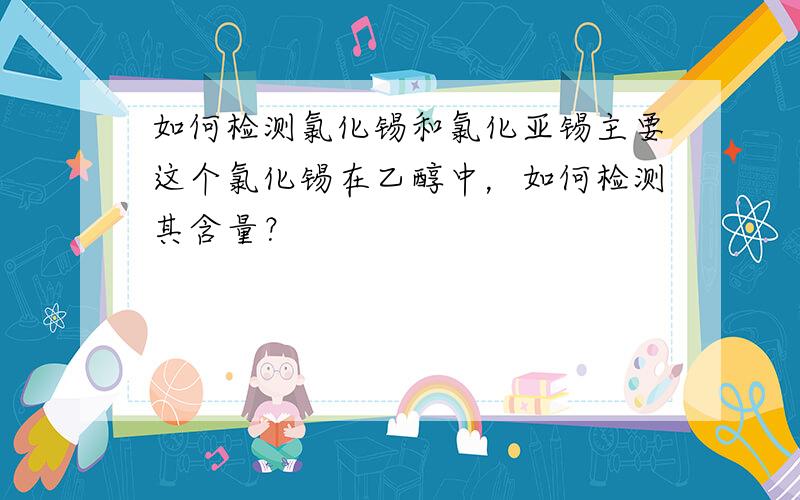 如何检测氯化锡和氯化亚锡主要这个氯化锡在乙醇中，如何检测其含量？