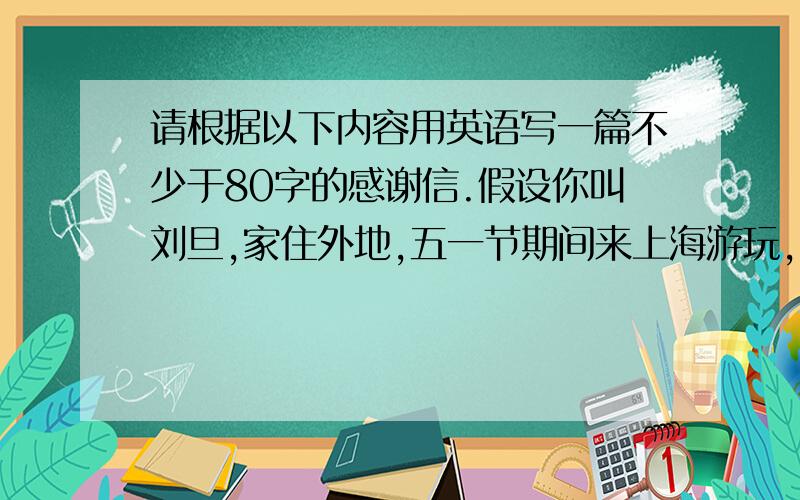 请根据以下内容用英语写一篇不少于80字的感谢信.假设你叫刘旦,家住外地,五一节期间来上海游玩,住在朋友李华家里,李华为你安排了一周愉快的假期生活,还游玩了许多地方.五一节假期后你