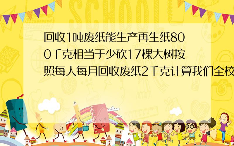 回收1吨废纸能生产再生纸800千克相当于少砍17棵大树按照每人每月回收废纸2千克计算我们全校(2000)人每月回收的废纸相当于少砍多少棵大树