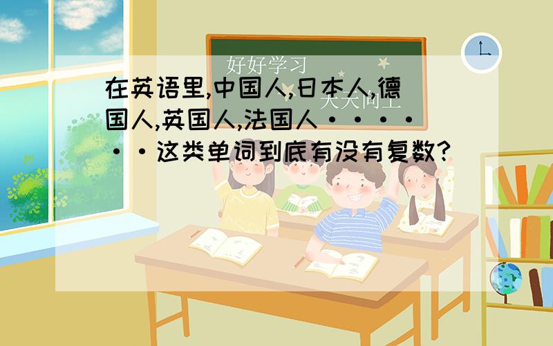 在英语里,中国人,日本人,德国人,英国人,法国人······这类单词到底有没有复数?