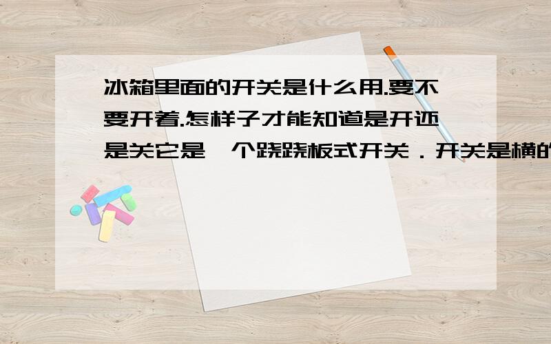 冰箱里面的开关是什么用.要不要开着.怎样子才能知道是开还是关它是一个跷跷板式开关．开关是横的,左边是\