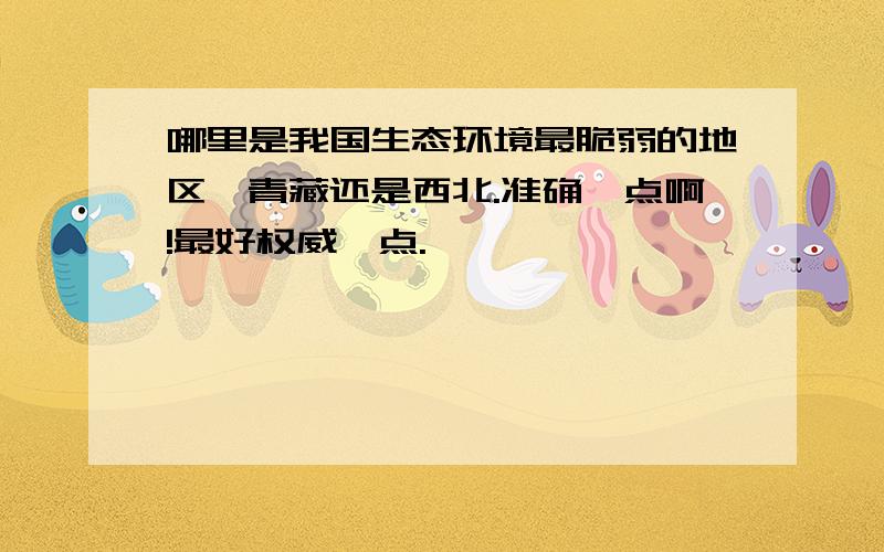 哪里是我国生态环境最脆弱的地区,青藏还是西北.准确一点啊!最好权威一点.