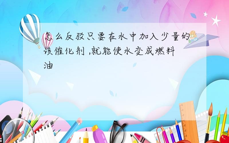 怎么反驳只要在水中加入少量的该催化剂 ,就能使水变成燃料油