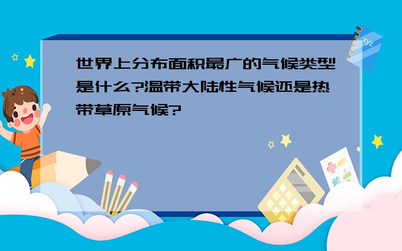 世界上分布面积最广的气候类型是什么?温带大陆性气候还是热带草原气候?