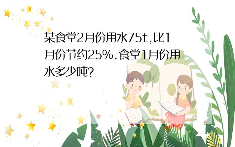 某食堂2月份用水75t,比1月份节约25%.食堂1月份用水多少吨?