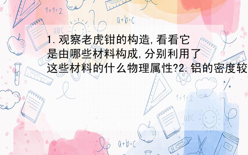 1.观察老虎钳的构造,看看它是由哪些材料构成,分别利用了这些材料的什么物理属性?2.铝的密度较小,在实际中有什么主要的应用（只一举例）?这样有什么好处?