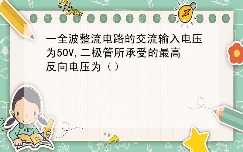 一全波整流电路的交流输入电压为50V,二极管所承受的最高反向电压为（）