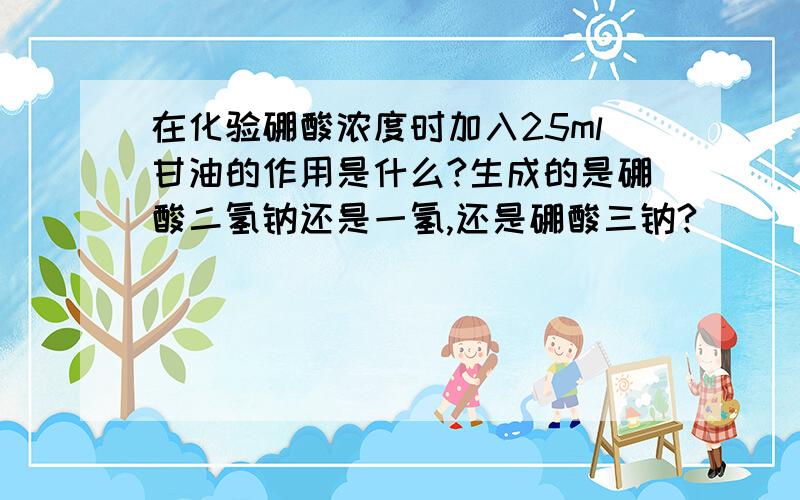 在化验硼酸浓度时加入25ml甘油的作用是什么?生成的是硼酸二氢钠还是一氢,还是硼酸三钠?