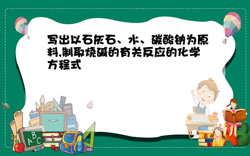 写出以石灰石、水、碳酸钠为原料,制取烧碱的有关反应的化学方程式